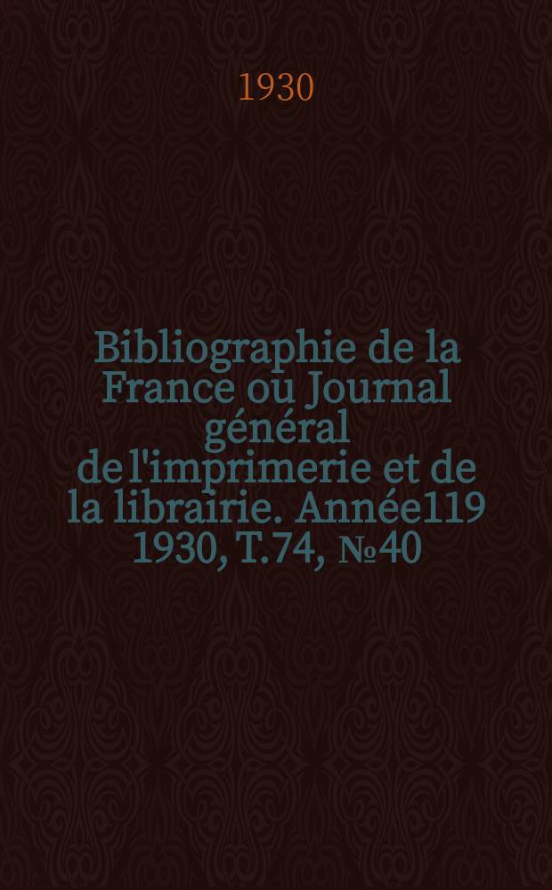 Bibliographie de la France ou Journal g&eacute;n&eacute;ral de l'imprimerie et de la librairie. Ann&eacute;e119 1930, T.74, №40