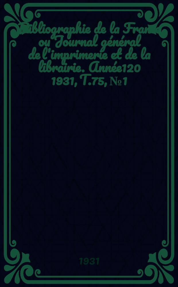 Bibliographie de la France ou Journal g&eacute;n&eacute;ral de l'imprimerie et de la librairie. Ann&eacute;e120 1931, T.75, №1