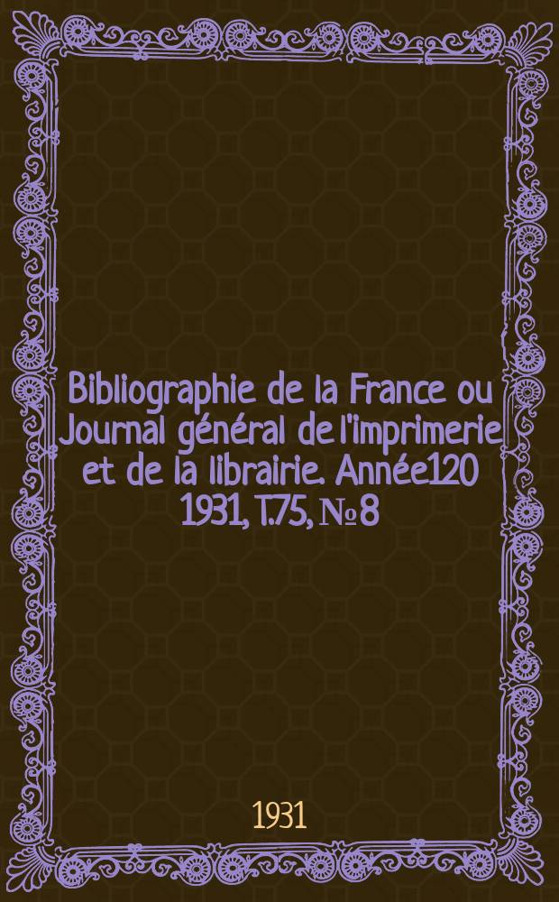 Bibliographie de la France ou Journal g&eacute;n&eacute;ral de l'imprimerie et de la librairie. Ann&eacute;e120 1931, T.75, №8