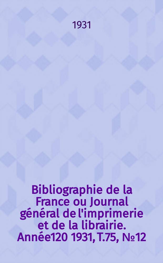 Bibliographie de la France ou Journal général de l'imprimerie et de la librairie. Année120 1931, T.75, №12