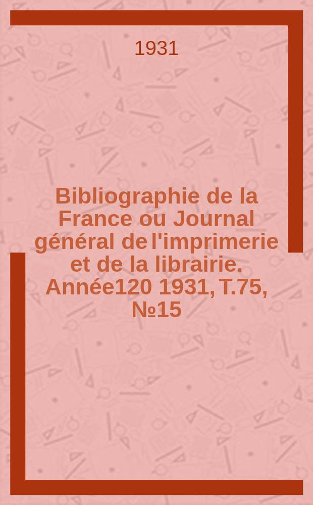 Bibliographie de la France ou Journal général de l'imprimerie et de la librairie. Année120 1931, T.75, №15