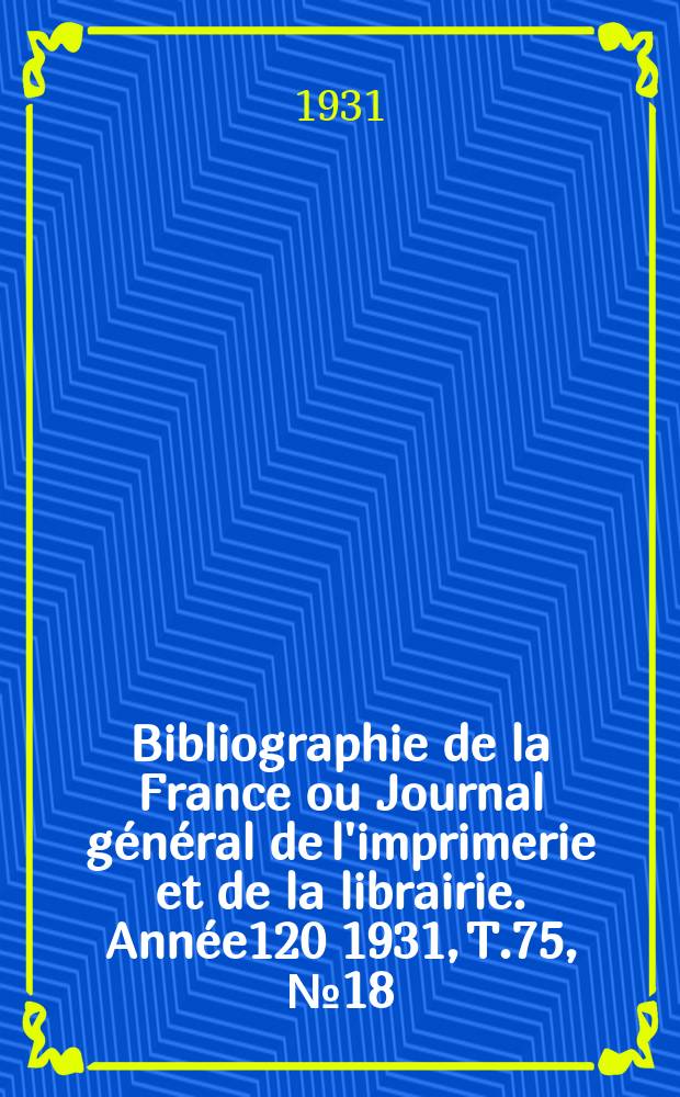Bibliographie de la France ou Journal général de l'imprimerie et de la librairie. Année120 1931, T.75, №18