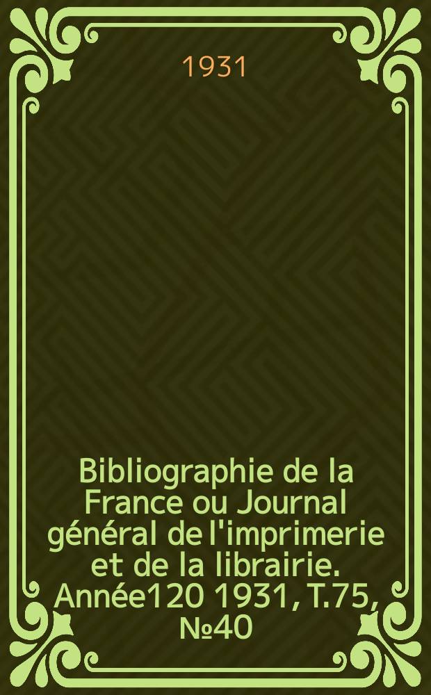 Bibliographie de la France ou Journal g&eacute;n&eacute;ral de l'imprimerie et de la librairie. Ann&eacute;e120 1931, T.75, №40