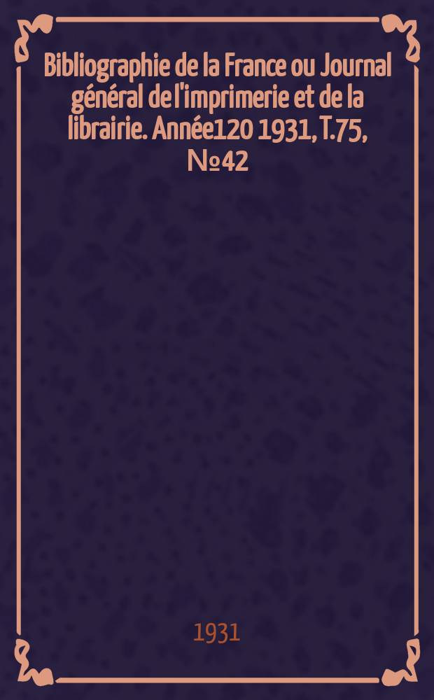Bibliographie de la France ou Journal g&eacute;n&eacute;ral de l'imprimerie et de la librairie. Ann&eacute;e120 1931, T.75, №42