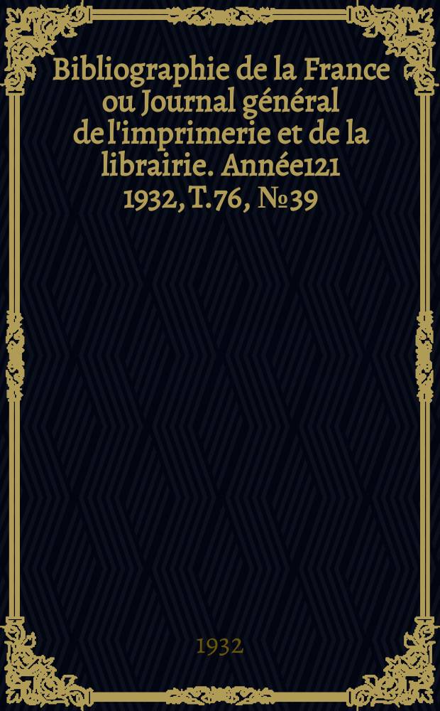Bibliographie de la France ou Journal g&eacute;n&eacute;ral de l'imprimerie et de la librairie. Ann&eacute;e121 1932, T.76, №39