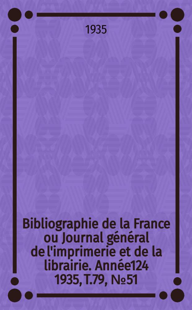 Bibliographie de la France ou Journal général de l'imprimerie et de la librairie. Année124 1935, T.79, №51