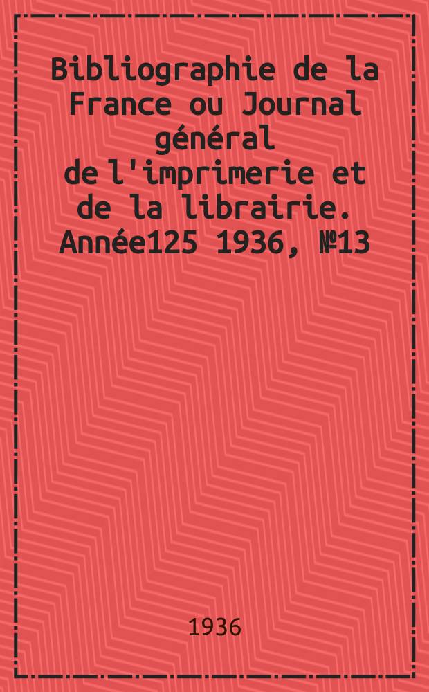 Bibliographie de la France ou Journal général de l'imprimerie et de la librairie. Année125 1936, №13