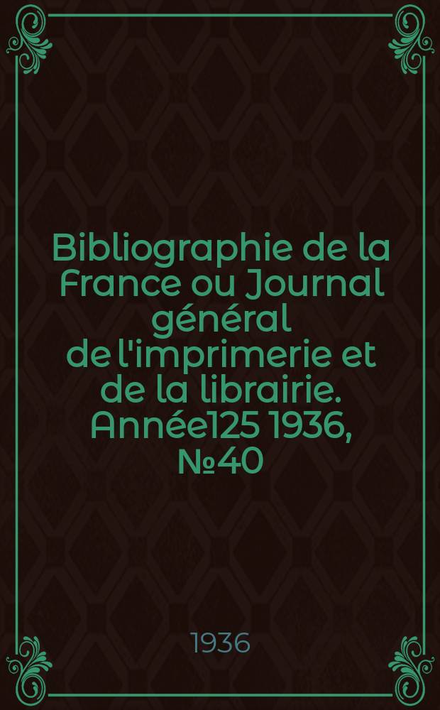 Bibliographie de la France ou Journal g&eacute;n&eacute;ral de l'imprimerie et de la librairie. Ann&eacute;e125 1936, №40