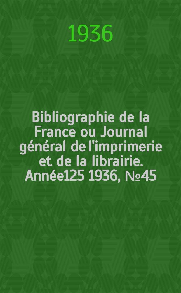 Bibliographie de la France ou Journal général de l'imprimerie et de la librairie. Année125 1936, №45