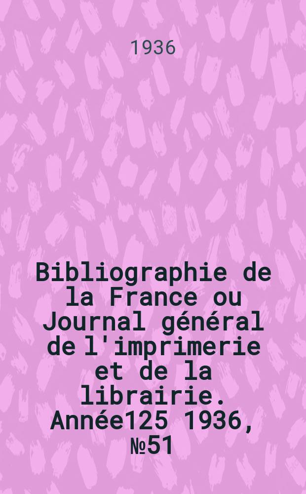 Bibliographie de la France ou Journal général de l'imprimerie et de la librairie. Année125 1936, №51