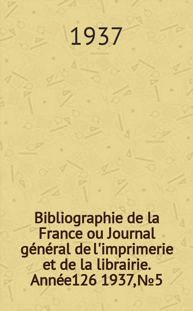 Bibliographie de la France ou Journal g&eacute;n&eacute;ral de l'imprimerie et de la librairie. Ann&eacute;e126 1937, №5