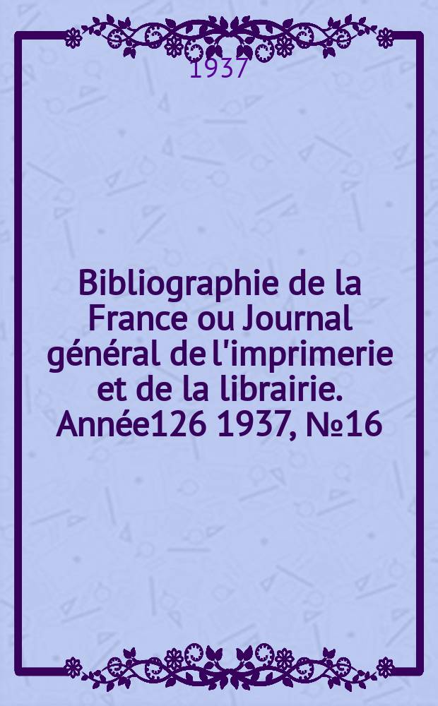 Bibliographie de la France ou Journal général de l'imprimerie et de la librairie. Année126 1937, №16