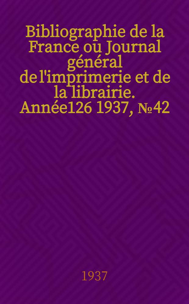 Bibliographie de la France ou Journal g&eacute;n&eacute;ral de l'imprimerie et de la librairie. Ann&eacute;e126 1937, №42
