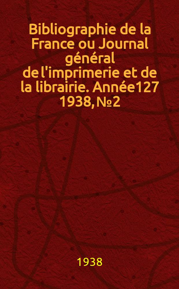 Bibliographie de la France ou Journal g&eacute;n&eacute;ral de l'imprimerie et de la librairie. Ann&eacute;e127 1938, №2