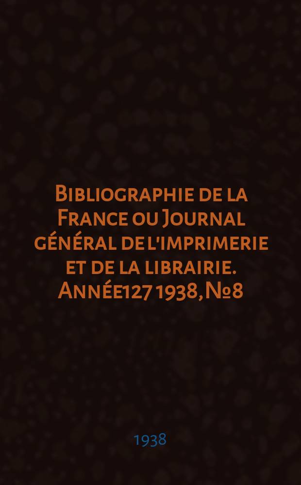 Bibliographie de la France ou Journal général de l'imprimerie et de la librairie. Année127 1938, №8