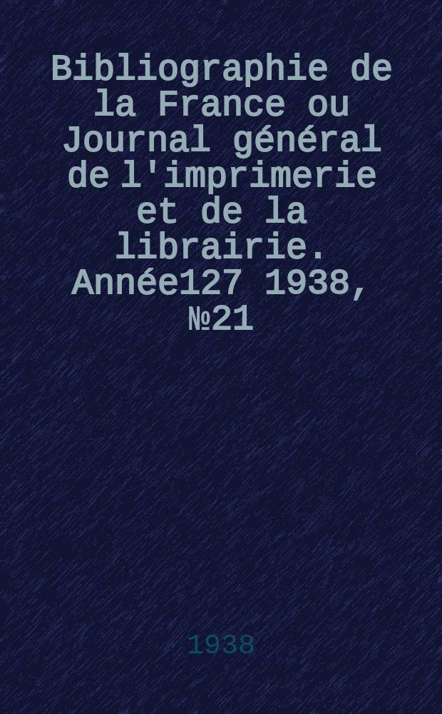 Bibliographie de la France ou Journal général de l'imprimerie et de la librairie. Année127 1938, №21