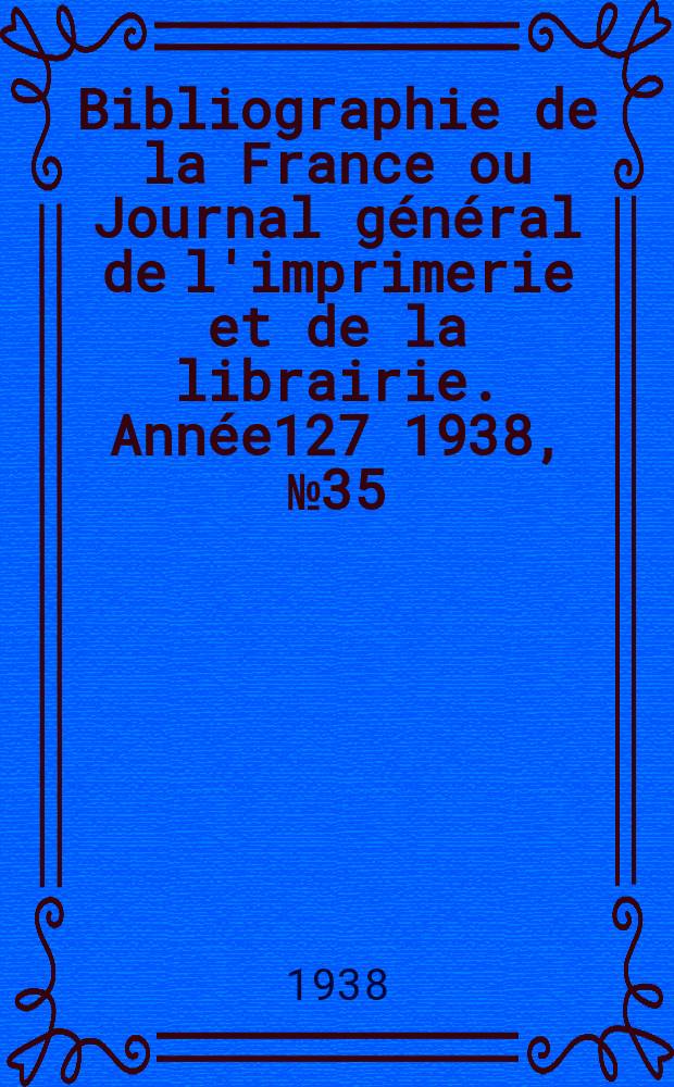 Bibliographie de la France ou Journal général de l'imprimerie et de la librairie. Année127 1938, №35