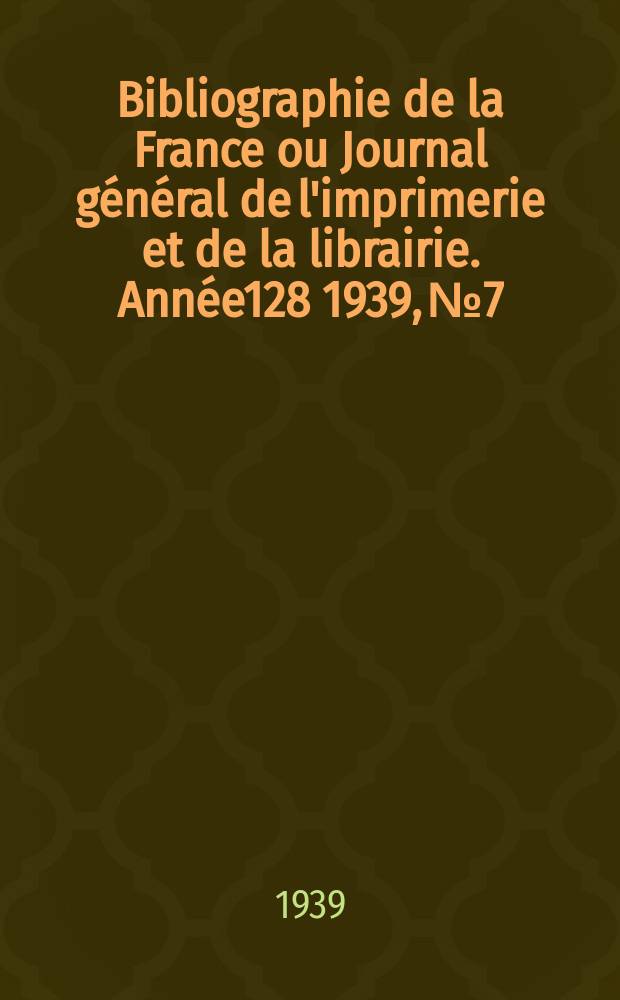 Bibliographie de la France ou Journal général de l'imprimerie et de la librairie. Année128 1939, №7