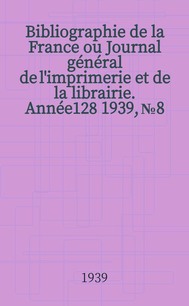 Bibliographie de la France ou Journal général de l'imprimerie et de la librairie. Année128 1939, №8