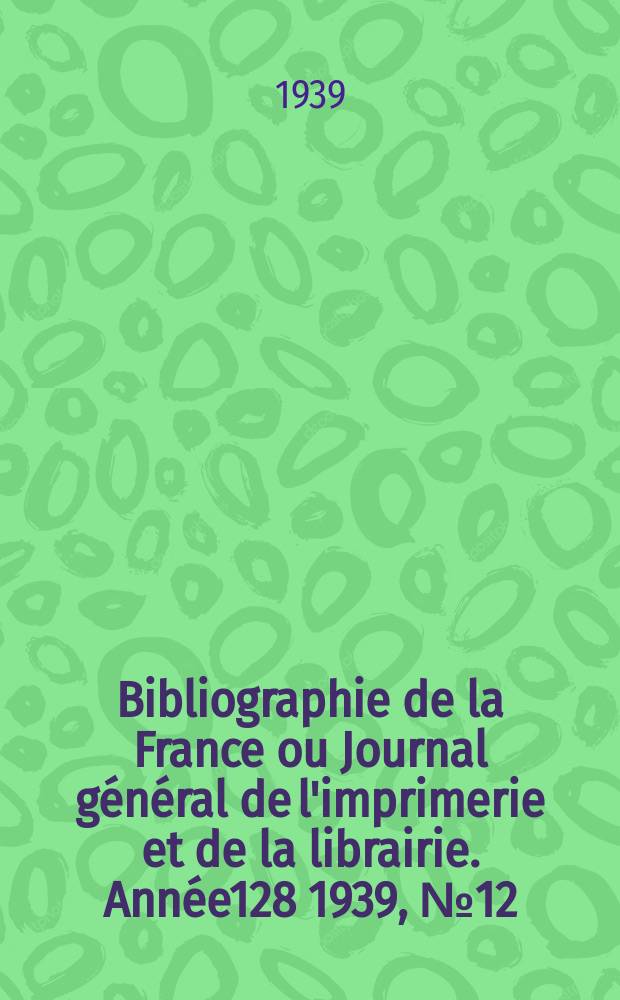Bibliographie de la France ou Journal général de l'imprimerie et de la librairie. Année128 1939, №12