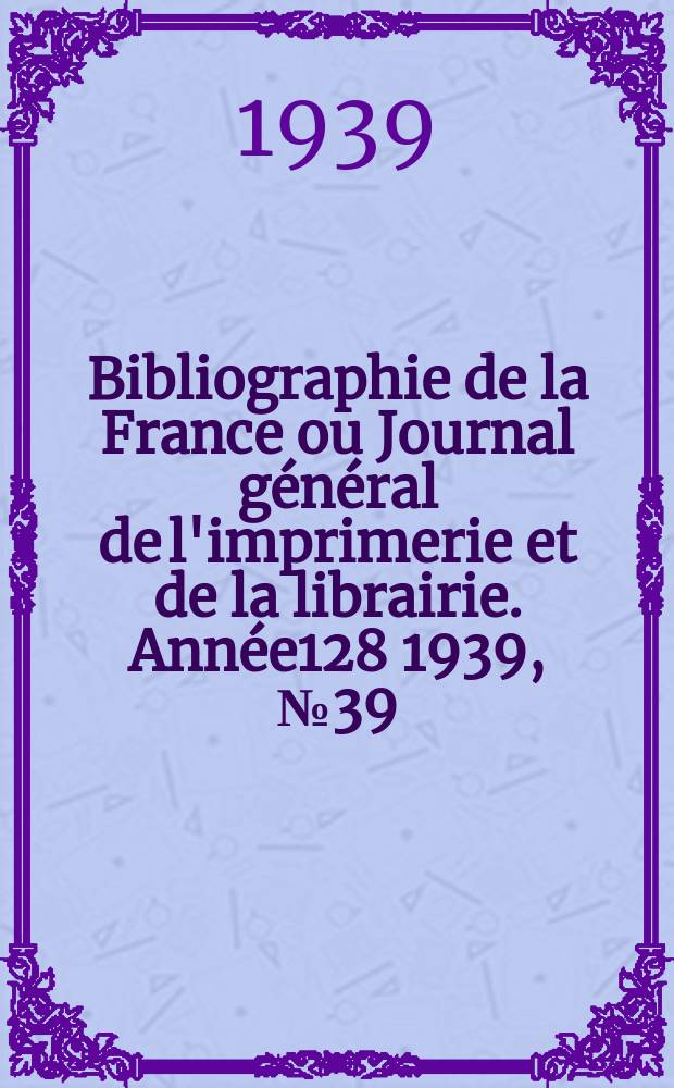 Bibliographie de la France ou Journal général de l'imprimerie et de la librairie. Année128 1939, №39