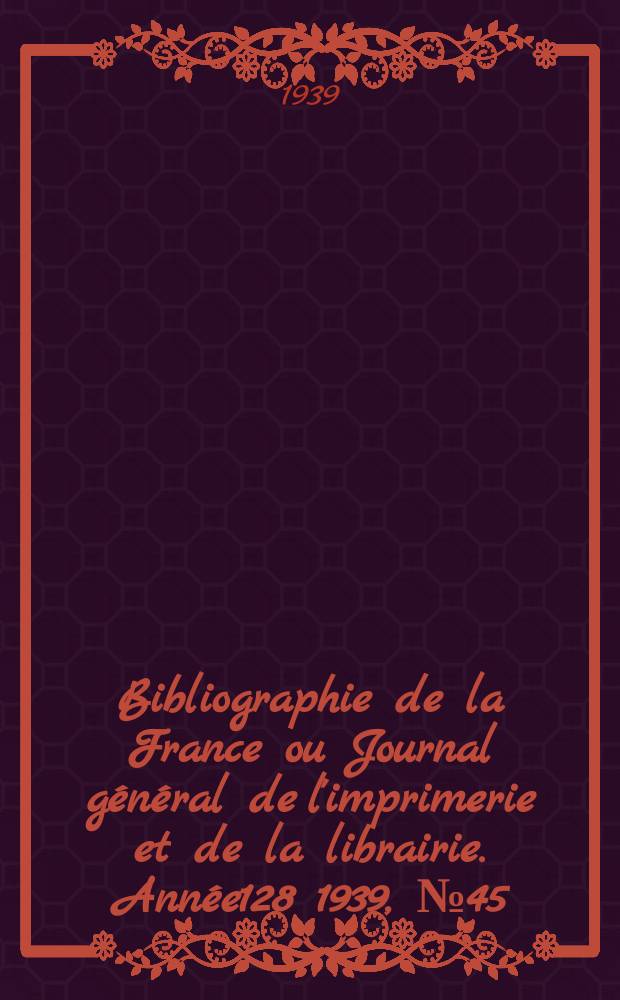Bibliographie de la France ou Journal général de l'imprimerie et de la librairie. Année128 1939, №45