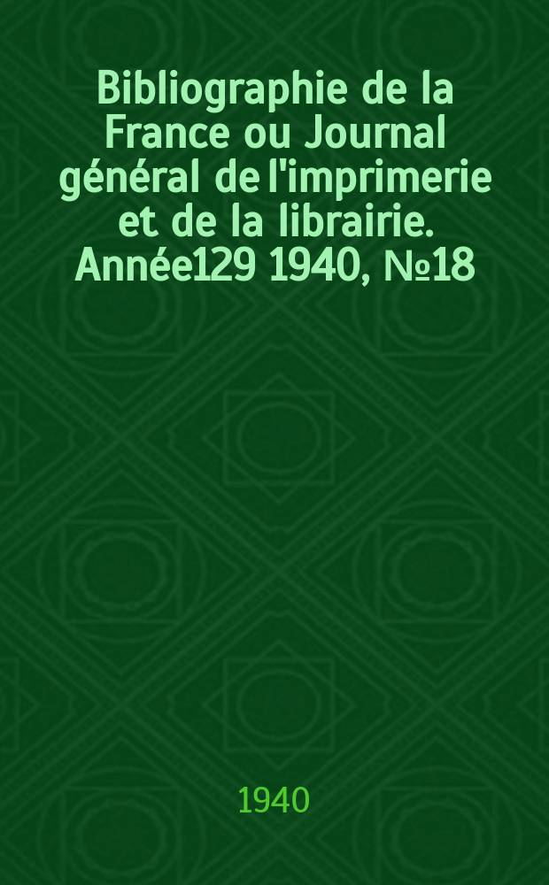 Bibliographie de la France ou Journal général de l'imprimerie et de la librairie. Année129 1940, №18