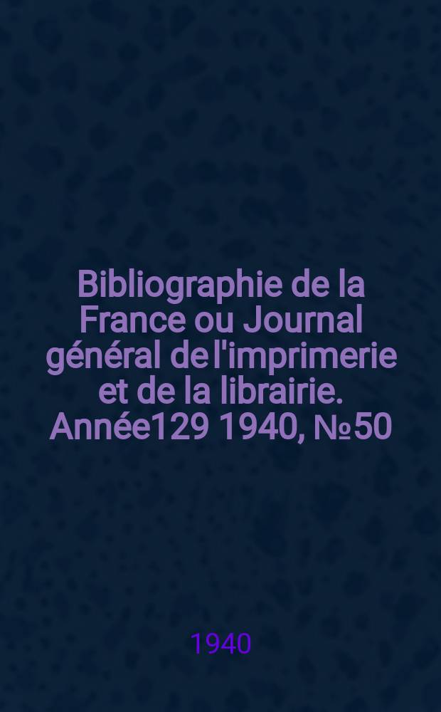 Bibliographie de la France ou Journal général de l'imprimerie et de la librairie. Année129 1940, №50