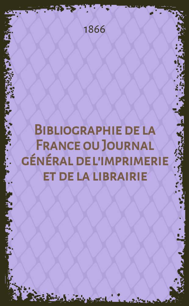 Bibliographie de la France ou Journal général de l'imprimerie et de la librairie : Livres, compositions musicales, gravures. etc. Publ. sur les documents directement fournis par le Ministère de l'intérieur. Année55 1866, T.10, №2