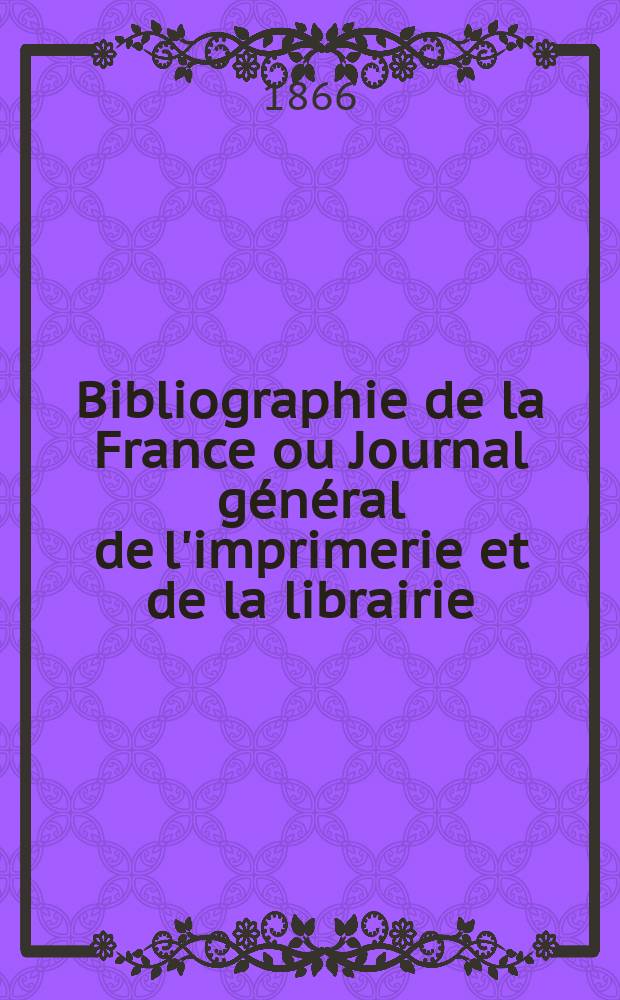 Bibliographie de la France ou Journal général de l'imprimerie et de la librairie : Livres, compositions musicales, gravures. etc. Publ. sur les documents directement fournis par le Ministère de l'intérieur. Année55 1866, T.10, №30