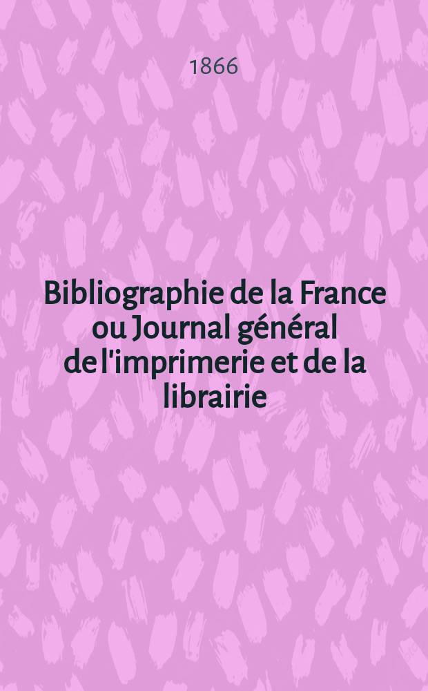 Bibliographie de la France ou Journal général de l'imprimerie et de la librairie : Livres, compositions musicales, gravures. etc. Publ. sur les documents directement fournis par le Ministère de l'intérieur. Année55 1866, T.10, №38