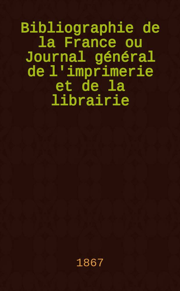 Bibliographie de la France ou Journal g&eacute;n&eacute;ral de l'imprimerie et de la librairie : Livres, compositions musicales, gravures. etc. Publ. sur les documents directement fournis par le Minist&egrave;re de l'int&eacute;rieur. Ann&eacute;e56 1867, T.11, №2