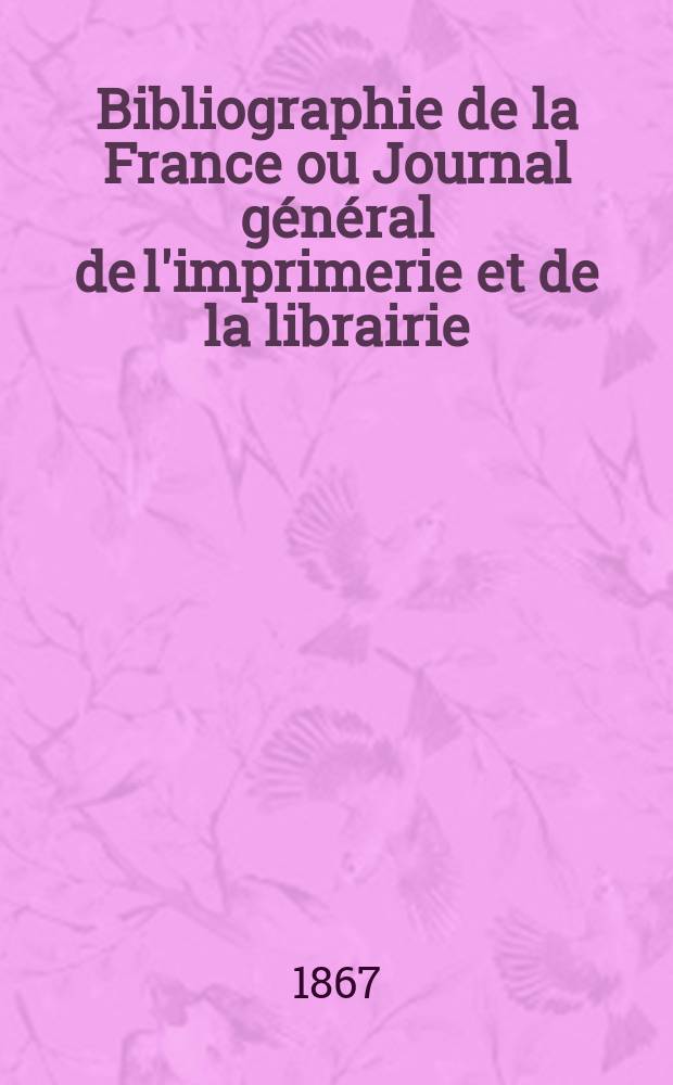 Bibliographie de la France ou Journal général de l'imprimerie et de la librairie : Livres, compositions musicales, gravures. etc. Publ. sur les documents directement fournis par le Ministère de l'intérieur. Année56 1867, T.11, №20