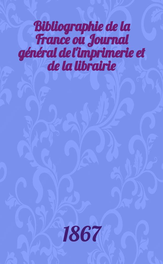 Bibliographie de la France ou Journal général de l'imprimerie et de la librairie : Livres, compositions musicales, gravures. etc. Publ. sur les documents directement fournis par le Ministère de l'intérieur. Année56 1867, T.11, №30