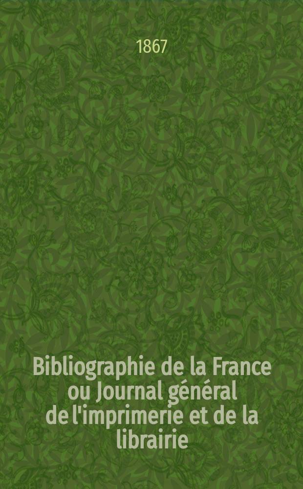 Bibliographie de la France ou Journal général de l'imprimerie et de la librairie : Livres, compositions musicales, gravures. etc. Publ. sur les documents directement fournis par le Ministère de l'intérieur. Année56 1867, T.11, №37