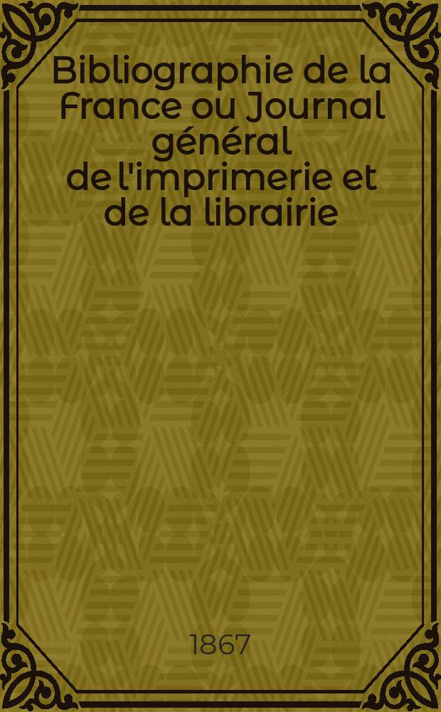 Bibliographie de la France ou Journal général de l'imprimerie et de la librairie : Livres, compositions musicales, gravures. etc. Publ. sur les documents directement fournis par le Ministère de l'intérieur. Année56 1867, T.11, №51