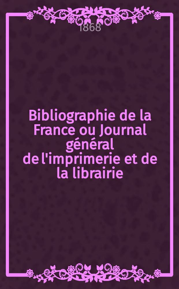 Bibliographie de la France ou Journal g&eacute;n&eacute;ral de l'imprimerie et de la librairie : Livres, compositions musicales, gravures. etc. Publ. sur les documents directement fournis par le Minist&egrave;re de l'int&eacute;rieur. Ann&eacute;e57 1868, T.12, №1