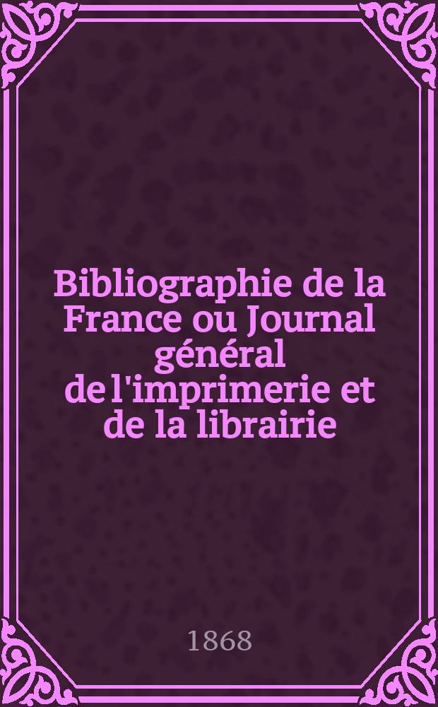 Bibliographie de la France ou Journal général de l'imprimerie et de la librairie : Livres, compositions musicales, gravures. etc. Publ. sur les documents directement fournis par le Ministère de l'intérieur. Année57 1868, T.12, №9