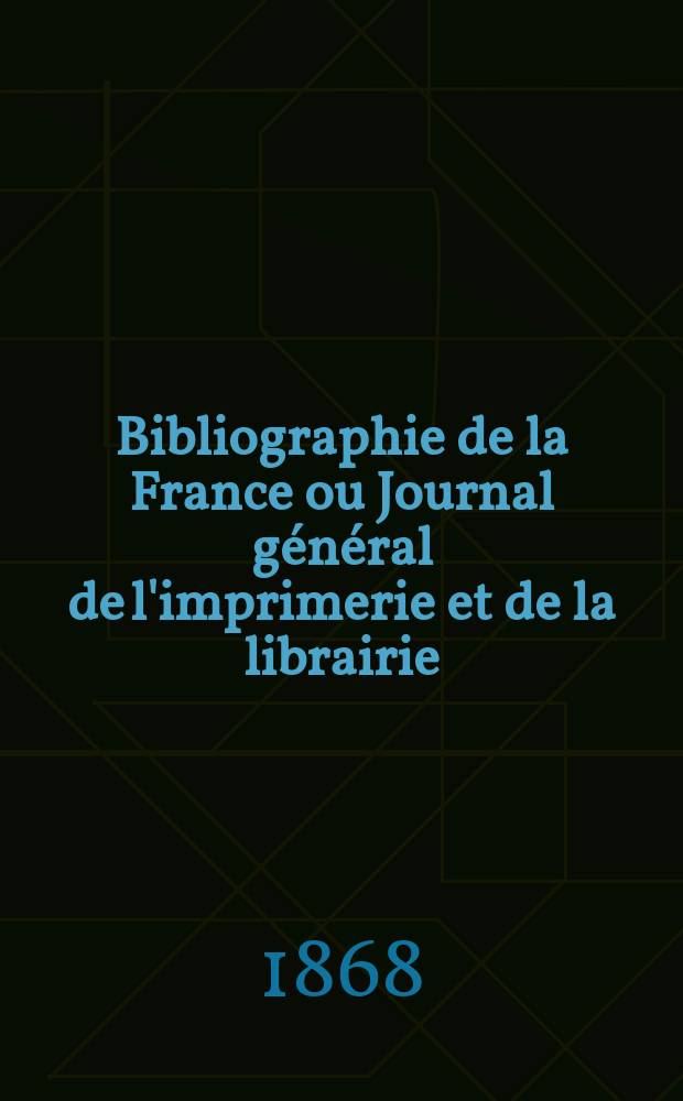 Bibliographie de la France ou Journal général de l'imprimerie et de la librairie : Livres, compositions musicales, gravures. etc. Publ. sur les documents directement fournis par le Ministère de l'intérieur. Année57 1868, T.12, №15