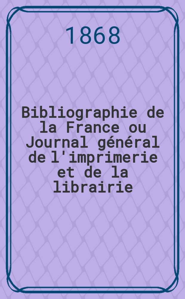 Bibliographie de la France ou Journal général de l'imprimerie et de la librairie : Livres, compositions musicales, gravures. etc. Publ. sur les documents directement fournis par le Ministère de l'intérieur. Année57 1868, T.12, №31