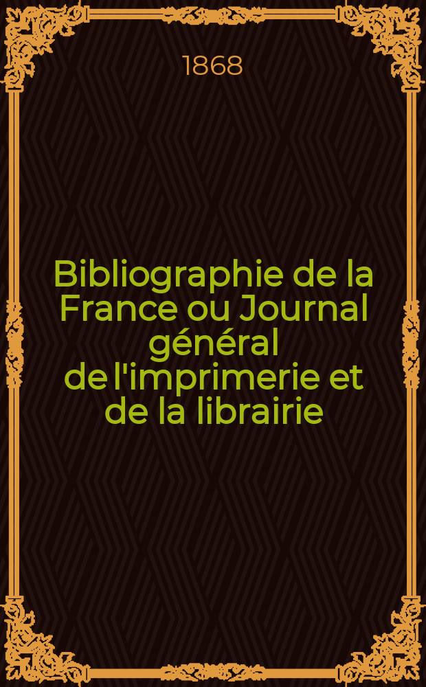 Bibliographie de la France ou Journal général de l'imprimerie et de la librairie : Livres, compositions musicales, gravures. etc. Publ. sur les documents directement fournis par le Ministère de l'intérieur. Année57 1868, T.12, №46