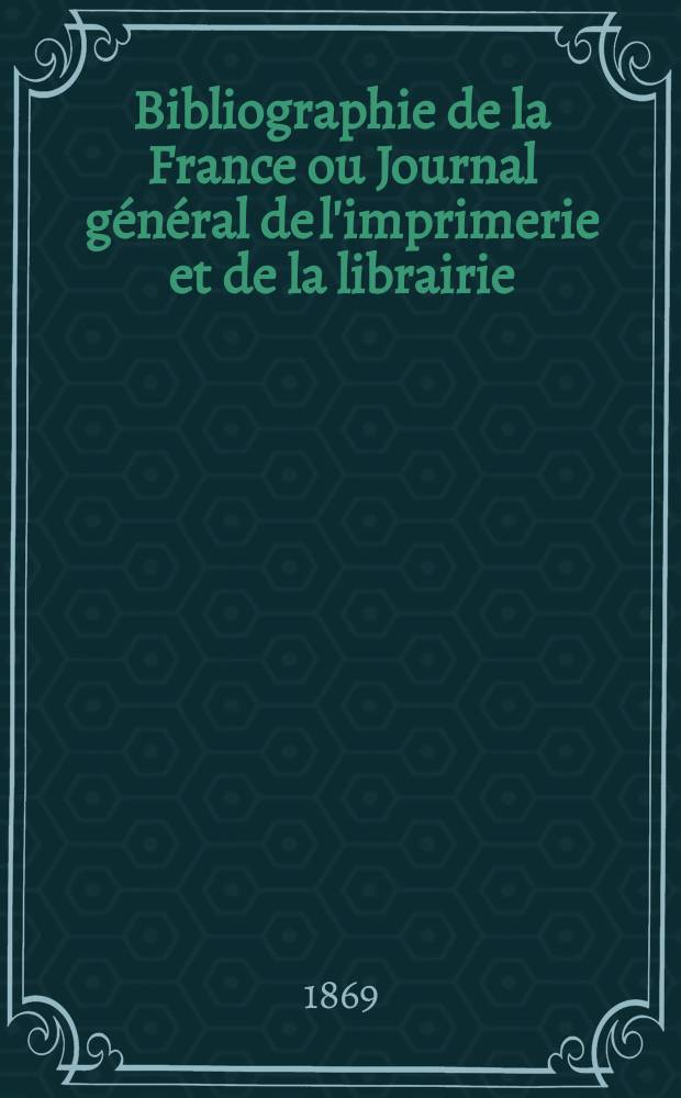 Bibliographie de la France ou Journal général de l'imprimerie et de la librairie : Livres, compositions musicales, gravures. etc. Publ. sur les documents directement fournis par le Ministère de l'intérieur. Année58 1869, T.13, №7