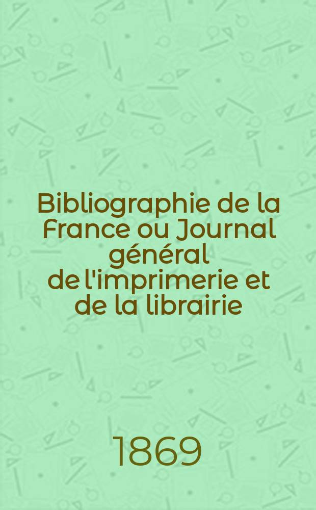 Bibliographie de la France ou Journal général de l'imprimerie et de la librairie : Livres, compositions musicales, gravures. etc. Publ. sur les documents directement fournis par le Ministère de l'intérieur. Année58 1869, T.13, №8