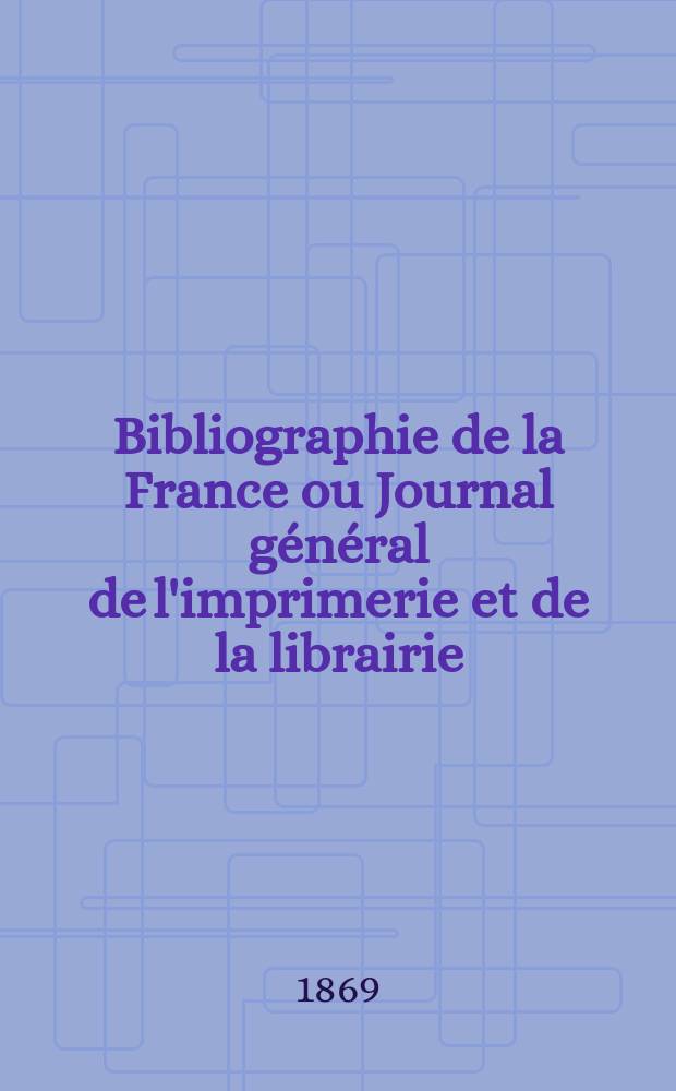 Bibliographie de la France ou Journal général de l'imprimerie et de la librairie : Livres, compositions musicales, gravures. etc. Publ. sur les documents directement fournis par le Ministère de l'intérieur. Année58 1869, T.13, №12