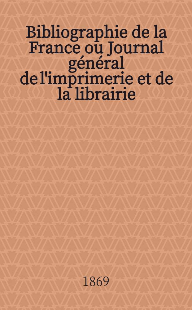 Bibliographie de la France ou Journal général de l'imprimerie et de la librairie : Livres, compositions musicales, gravures. etc. Publ. sur les documents directement fournis par le Ministère de l'intérieur. Année58 1869, T.13, №14