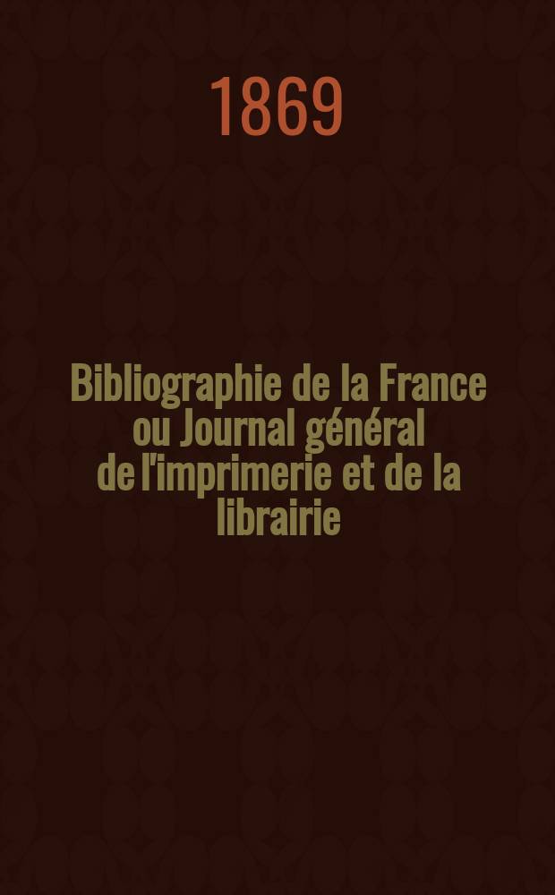 Bibliographie de la France ou Journal général de l'imprimerie et de la librairie : Livres, compositions musicales, gravures. etc. Publ. sur les documents directement fournis par le Ministère de l'intérieur. Année58 1869, T.13, №18