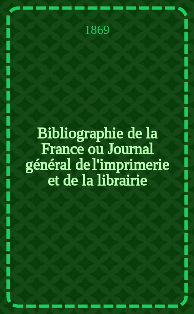 Bibliographie de la France ou Journal g&eacute;n&eacute;ral de l'imprimerie et de la librairie : Livres, compositions musicales, gravures. etc. Publ. sur les documents directement fournis par le Minist&egrave;re de l'int&eacute;rieur. Ann&eacute;e58 1869, T.13, №29