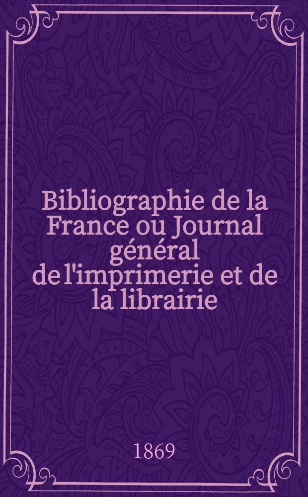 Bibliographie de la France ou Journal général de l'imprimerie et de la librairie : Livres, compositions musicales, gravures. etc. Publ. sur les documents directement fournis par le Ministère de l'intérieur. Année58 1869, T.13, №44