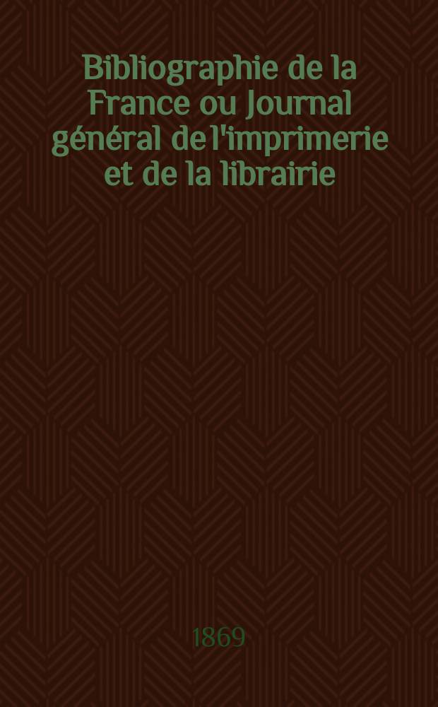 Bibliographie de la France ou Journal général de l'imprimerie et de la librairie : Livres, compositions musicales, gravures. etc. Publ. sur les documents directement fournis par le Ministère de l'intérieur. Année58 1869, T.13, №49