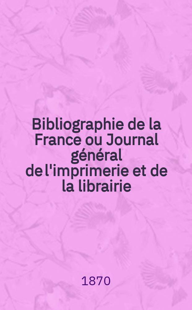 Bibliographie de la France ou Journal g&eacute;n&eacute;ral de l'imprimerie et de la librairie : Livres, compositions musicales, gravures. etc. Publ. sur les documents directement fournis par le Minist&egrave;re de l'int&eacute;rieur. Ann&eacute;e59 1870, T.14, №28